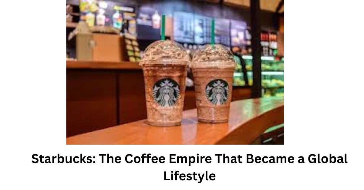Starbucks: The Coffee Empire That Became a Global Lifestyle