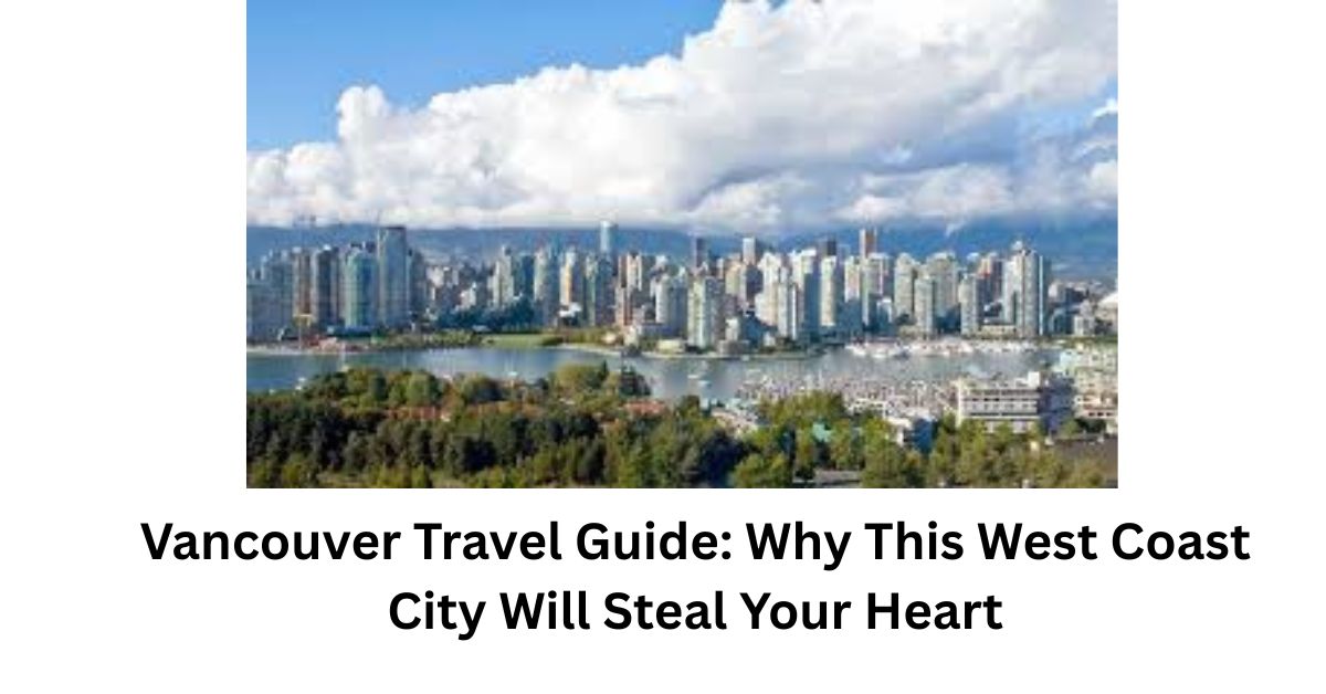 Vancouver Travel Guide: Why This West Coast City Will Steal Your Heart
